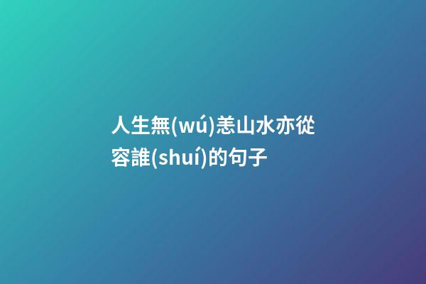 人生無(wú)恙山水亦從容誰(shuí)的句子