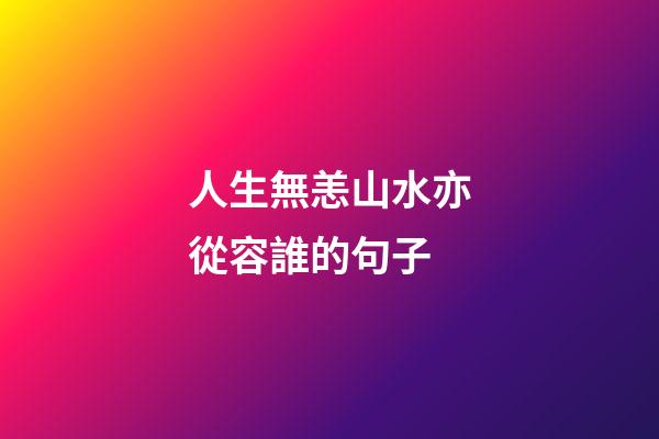 人生無恙山水亦從容誰的句子