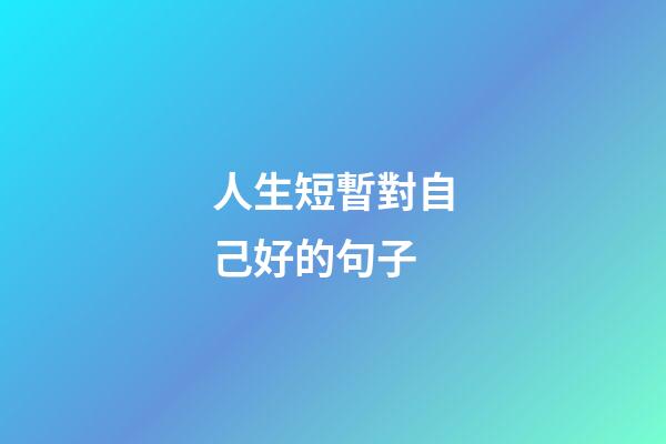 人生短暫對自己好的句子