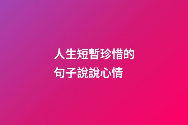 人生短暫珍惜的句子說說心情