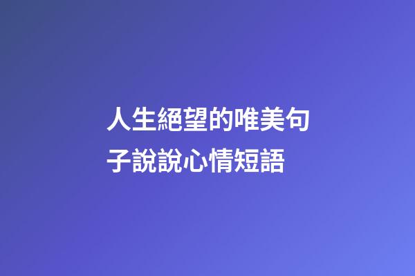 人生絕望的唯美句子說說心情短語