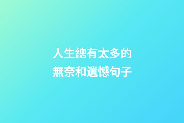 人生總有太多的無奈和遺憾句子