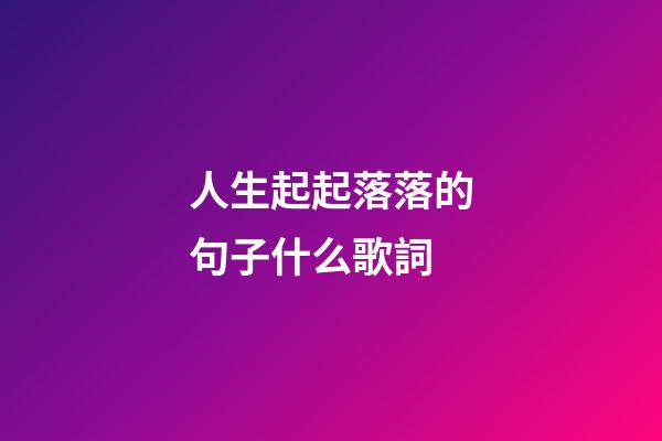 人生起起落落的句子什么歌詞