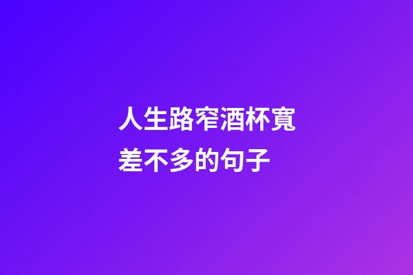 人生路窄酒杯寬差不多的句子