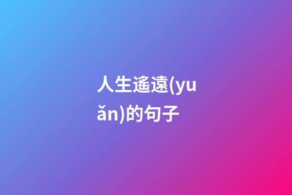 人生遙遠(yuǎn)的句子