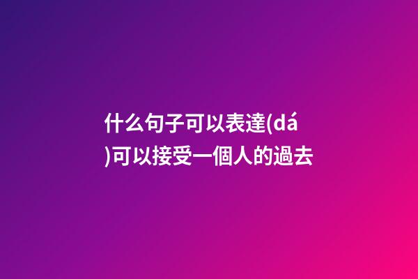 什么句子可以表達(dá)可以接受一個人的過去