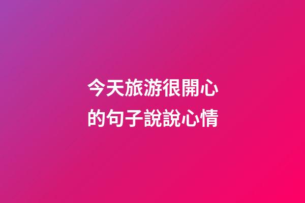 今天旅游很開心的句子說說心情