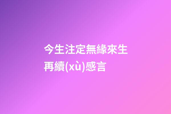 今生注定無緣來生再續(xù)感言
