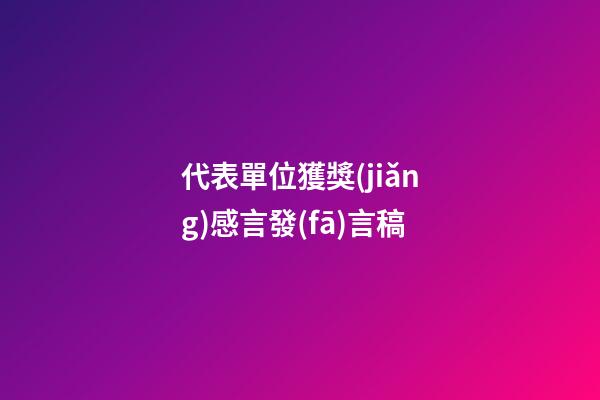 代表單位獲獎(jiǎng)感言發(fā)言稿