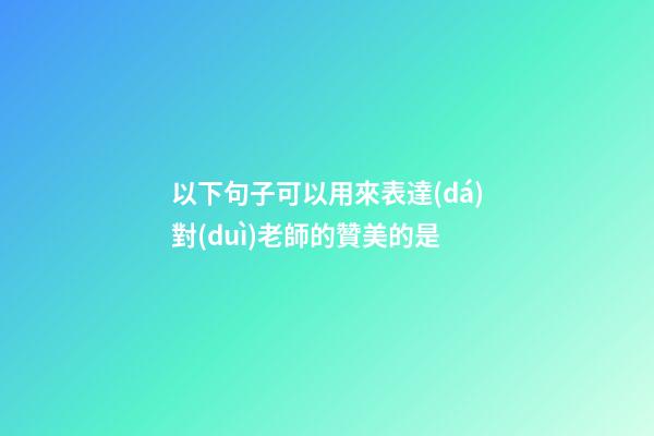 以下句子可以用來表達(dá)對(duì)老師的贊美的是