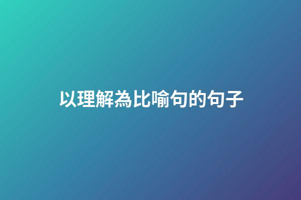 以理解為比喻句的句子