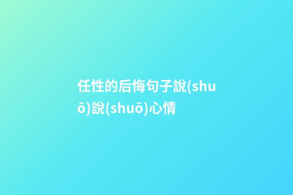 任性的后悔句子說(shuō)說(shuō)心情