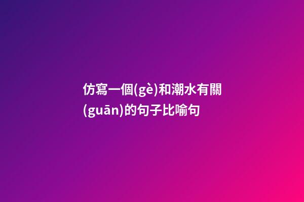 仿寫一個(gè)和潮水有關(guān)的句子比喻句