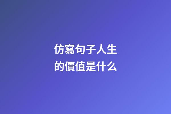 仿寫句子人生的價值是什么