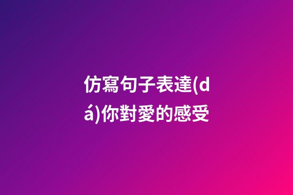 仿寫句子表達(dá)你對愛的感受