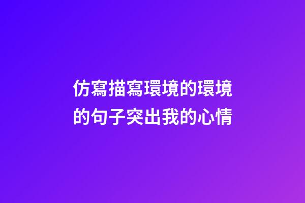 仿寫描寫環境的環境的句子突出我的心情