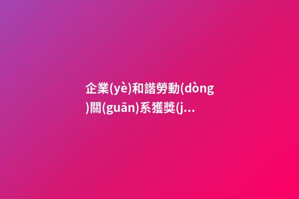 企業(yè)和諧勞動(dòng)關(guān)系獲獎(jiǎng)感言