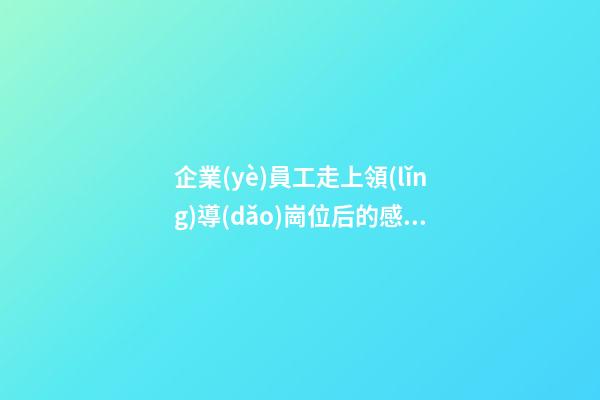 企業(yè)員工走上領(lǐng)導(dǎo)崗位后的感言