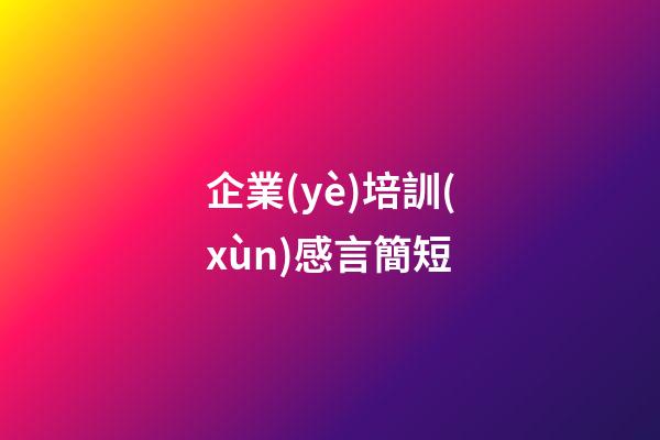 企業(yè)培訓(xùn)感言簡短