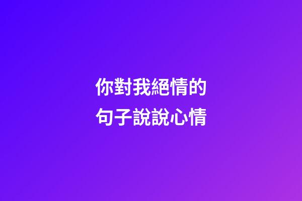 你對我絕情的句子說說心情