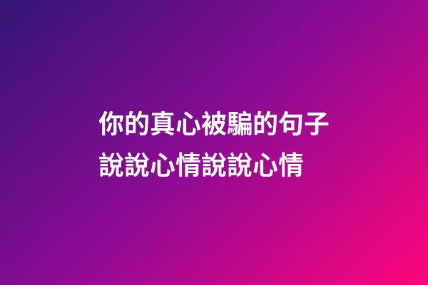 你的真心被騙的句子說說心情說說心情