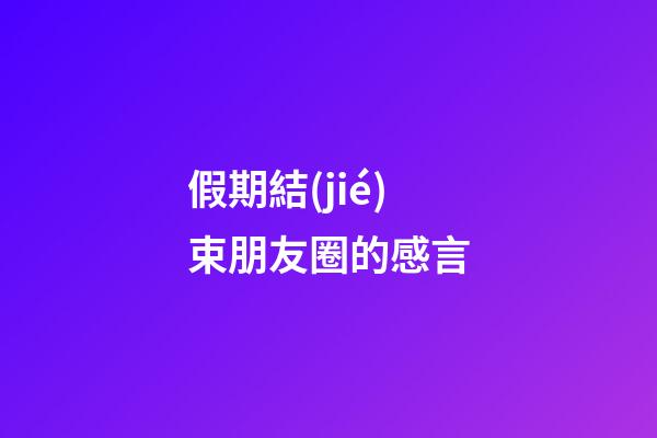 假期結(jié)束朋友圈的感言