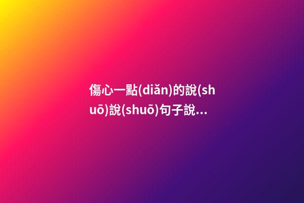 傷心一點(diǎn)的說(shuō)說(shuō)句子說(shuō)說(shuō)心情