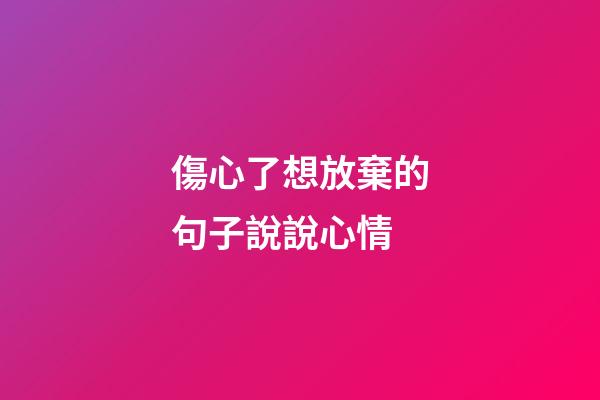 傷心了想放棄的句子說說心情