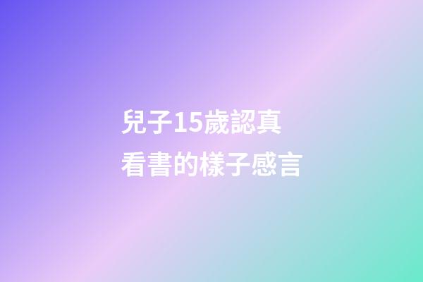 兒子15歲認真看書的樣子感言