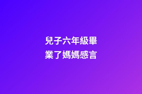 兒子六年級畢業了媽媽感言