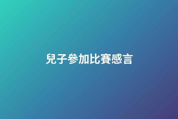 兒子參加比賽感言