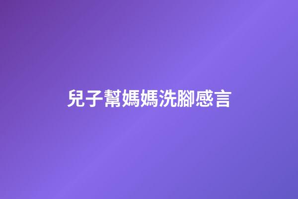 兒子幫媽媽洗腳感言