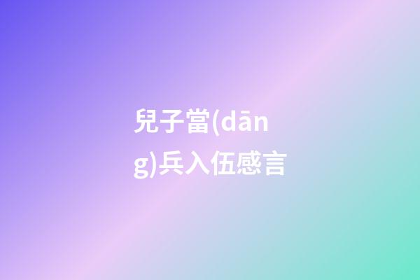 兒子當(dāng)兵入伍感言