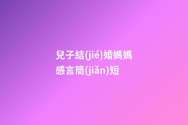 兒子結(jié)婚媽媽感言簡(jiǎn)短