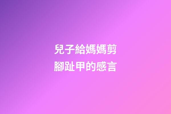 兒子給媽媽剪腳趾甲的感言