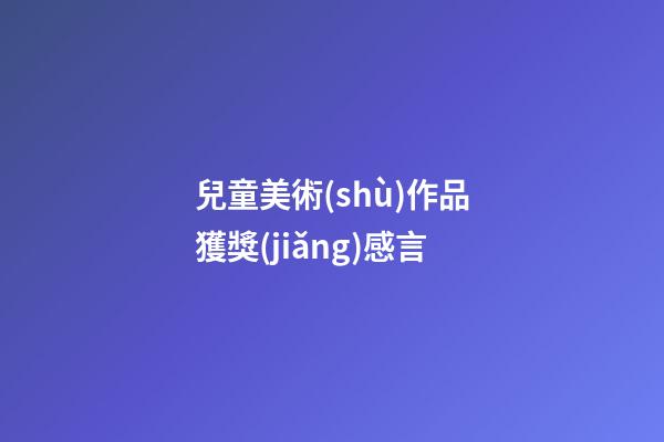 兒童美術(shù)作品獲獎(jiǎng)感言