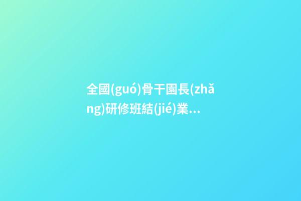 全國(guó)骨干園長(zhǎng)研修班結(jié)業(yè)感言