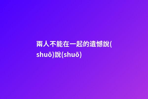 兩人不能在一起的遺憾說(shuō)說(shuō)
