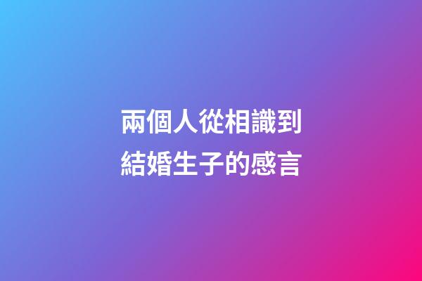 兩個人從相識到結婚生子的感言