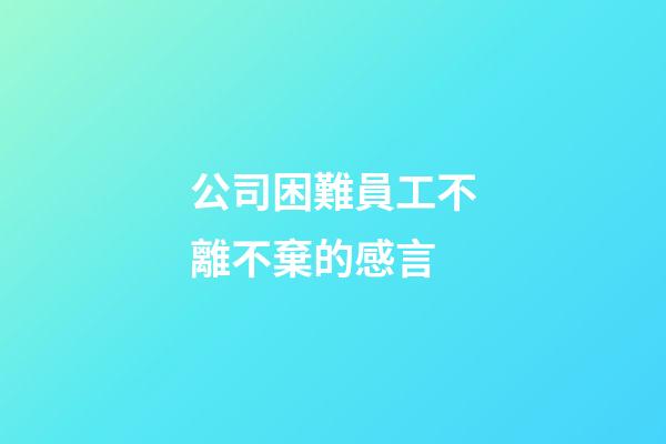 公司困難員工不離不棄的感言