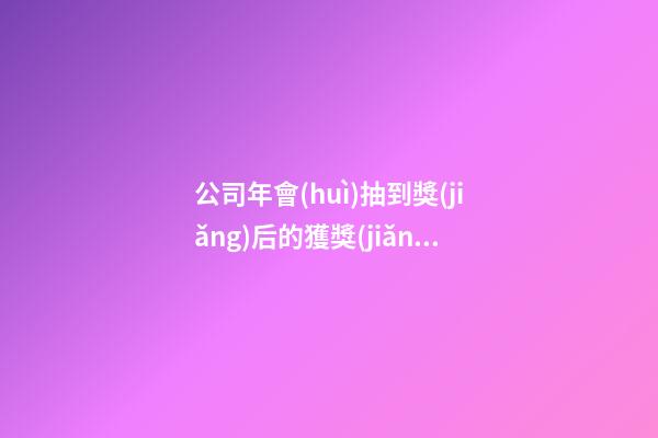 公司年會(huì)抽到獎(jiǎng)后的獲獎(jiǎng)感言