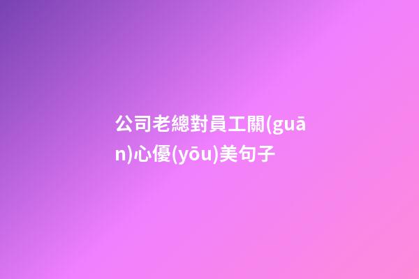 公司老總對員工關(guān)心優(yōu)美句子
