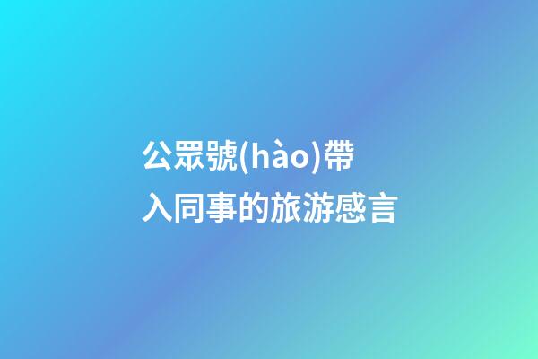 公眾號(hào)帶入同事的旅游感言