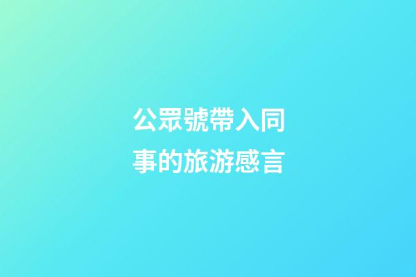 公眾號帶入同事的旅游感言