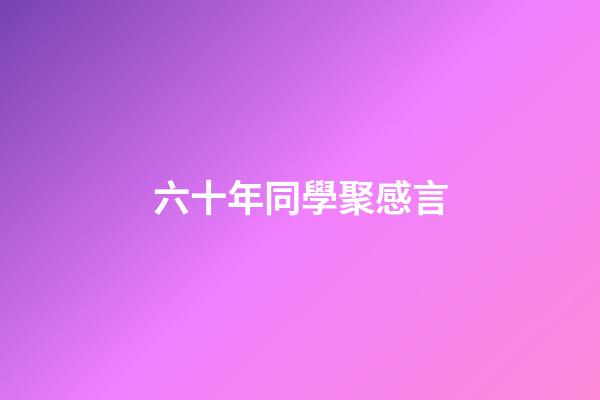 六十年同學聚感言