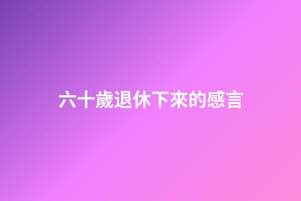 六十歲退休下來的感言