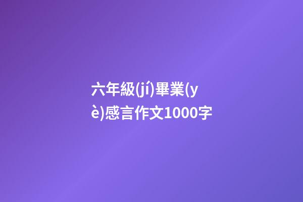 六年級(jí)畢業(yè)感言作文1000字
