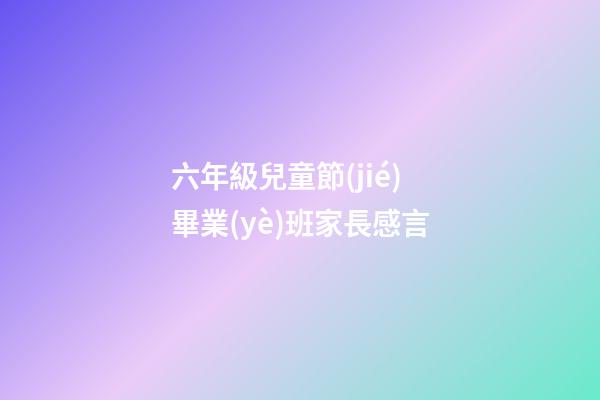 六年級兒童節(jié)畢業(yè)班家長感言