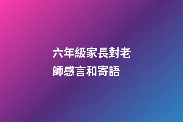 六年級家長對老師感言和寄語