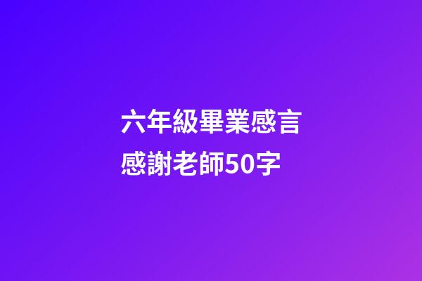 六年級畢業感言感謝老師50字